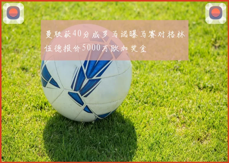 曼联获40分成罗马诺曝马赛对格林伍德报价5000万欧加奖金