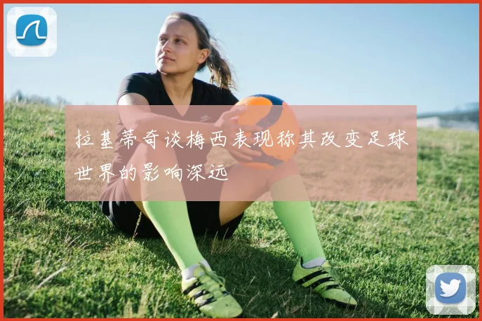 拉基蒂奇谈梅西表现称其改变足球世界的影响深远