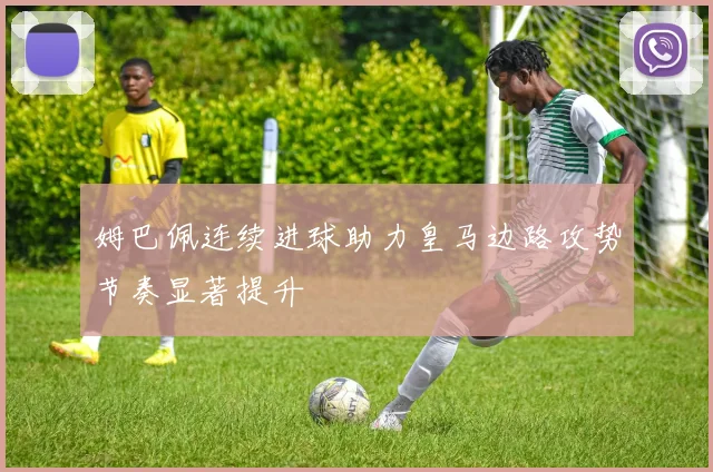 姆巴佩连续进球助力皇马边路攻势节奏显著提升