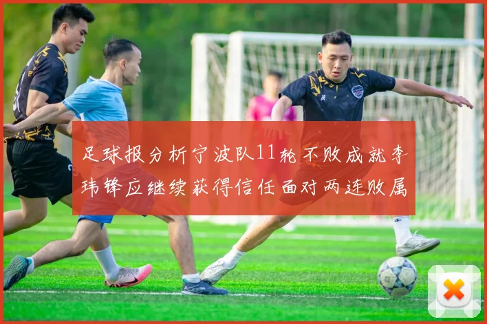 足球报分析宁波队11轮不败成就李玮锋应继续获得信任面对两连败属正常波动