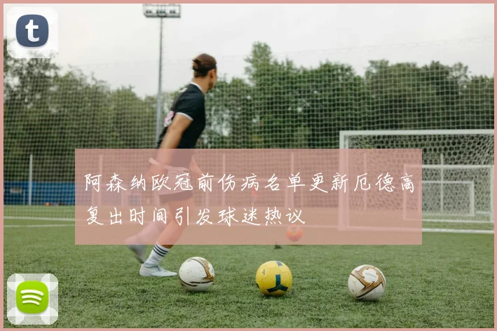 阿森纳欧冠前伤病名单更新厄德高复出时间引发球迷热议