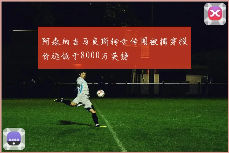 阿森纳吉马良斯转会传闻被揭穿报价远低于8000万英镑