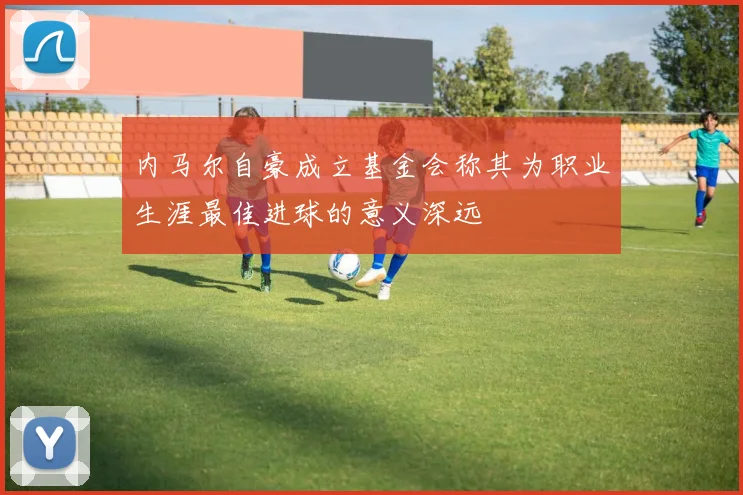内马尔自豪成立基金会称其为职业生涯最佳进球的意义深远