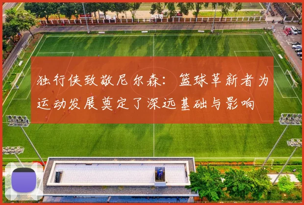 独行侠致敬尼尔森：篮球革新者为运动发展奠定了深远基础与影响