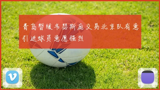 青岛暂缓韦瑟斯庞交易北京队有意引进球员意愿强烈