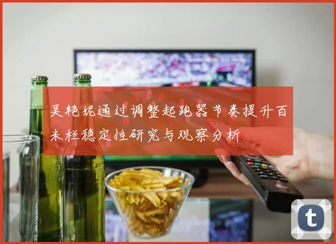吴艳妮通过调整起跑器节奏提升百米栏稳定性研究与观察分析