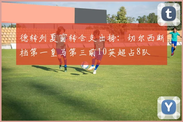 德转列夏窗转会支出榜：切尔西断档第一皇马第三前10英超占8队