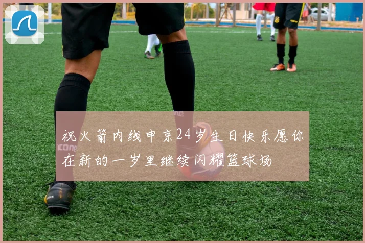 祝火箭内线申京24岁生日快乐愿你在新的一岁里继续闪耀篮球场